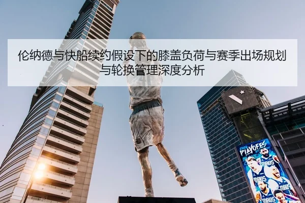 伦纳德与快船续约假设下的膝盖负荷与赛季出场规划与轮换管理深度分析