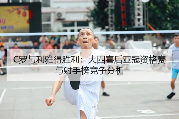 C罗与利雅得胜利：大四喜后亚冠资格赛与射手榜竞争分析