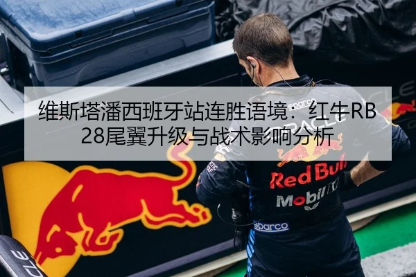 维斯塔潘西班牙站连胜语境：红牛RB28尾翼升级与战术影响分析
