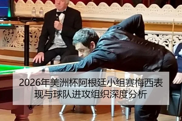 2026年美洲杯阿根廷小组赛梅西表现与球队进攻组织深度分析