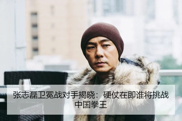 张志磊卫冕战对手揭晓：硬仗在即谁将挑战中国拳王