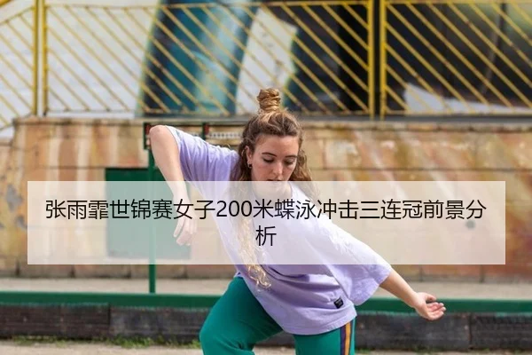 张雨霏世锦赛女子200米蝶泳冲击三连冠前景分析