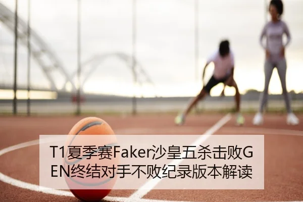 T1夏季赛Faker沙皇五杀击败GEN终结对手不败纪录版本解读