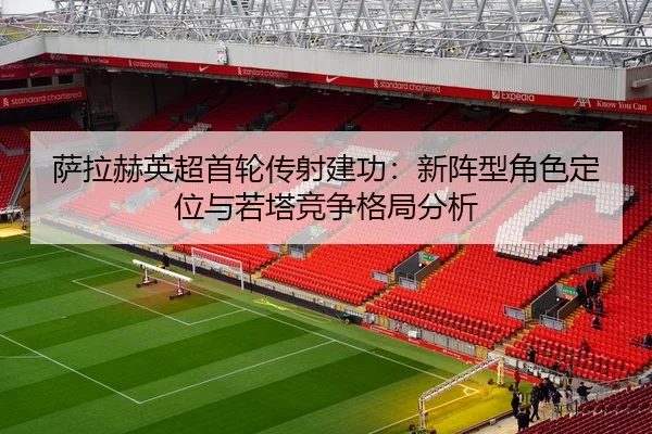 萨拉赫英超首轮传射建功：新阵型角色定位与若塔竞争格局分析