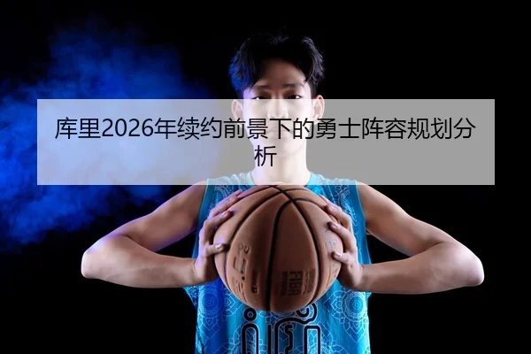 库里2026年续约前景下的勇士阵容规划分析